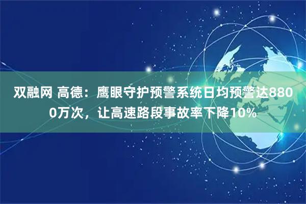双融网 高德：鹰眼守护预警系统日均预警达8800万次，让高速路段事故率下降10%