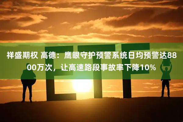 祥盛期权 高德：鹰眼守护预警系统日均预警达8800万次，让高速路段事故率下降10%
