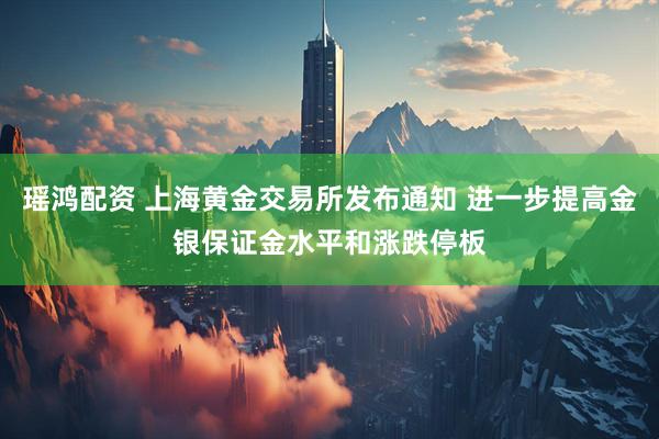 瑶鸿配资 上海黄金交易所发布通知 进一步提高金银保证金水平和涨跌停板