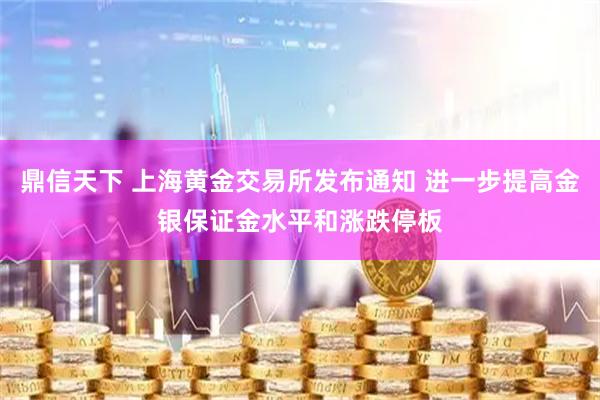 鼎信天下 上海黄金交易所发布通知 进一步提高金银保证金水平和涨跌停板