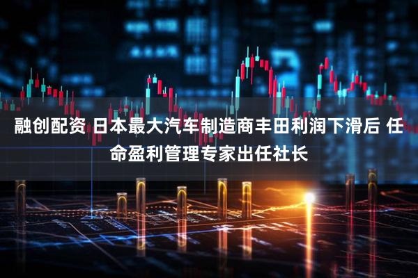 融创配资 日本最大汽车制造商丰田利润下滑后 任命盈利管理专家出任社长