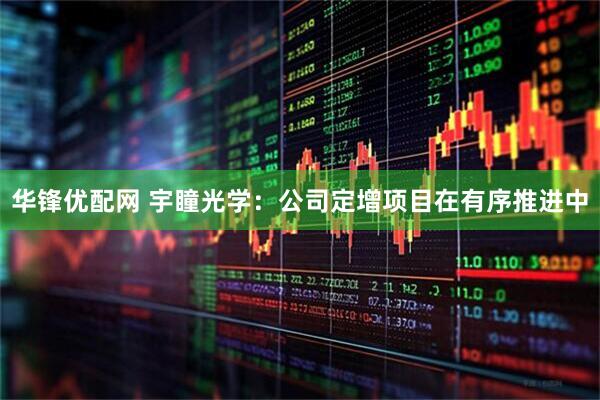 华锋优配网 宇瞳光学：公司定增项目在有序推进中