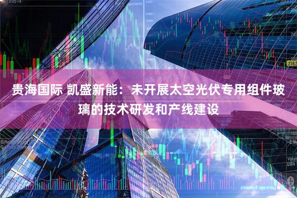 贵海国际 凯盛新能：未开展太空光伏专用组件玻璃的技术研发和产线建设
