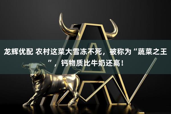 龙辉优配 农村这菜大雪冻不死，被称为“蔬菜之王”，钙物质比牛奶还高！