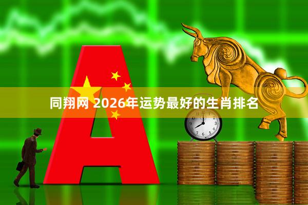同翔网 2026年运势最好的生肖排名