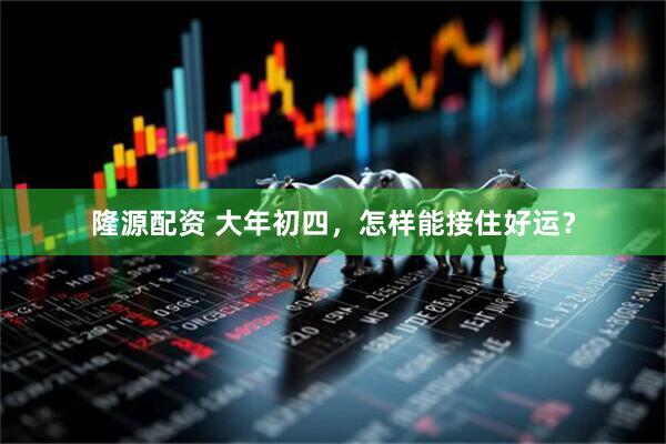 隆源配资 大年初四，怎样能接住好运？