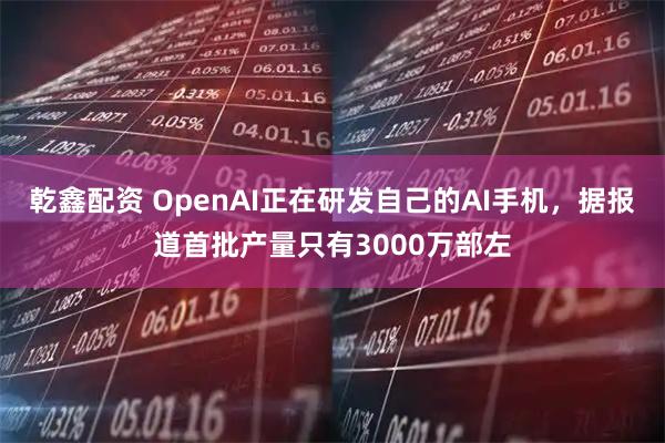乾鑫配资 OpenAI正在研发自己的AI手机，据报道首批产量只有3000万部左