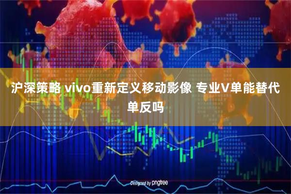 沪深策略 vivo重新定义移动影像 专业V单能替代单反吗