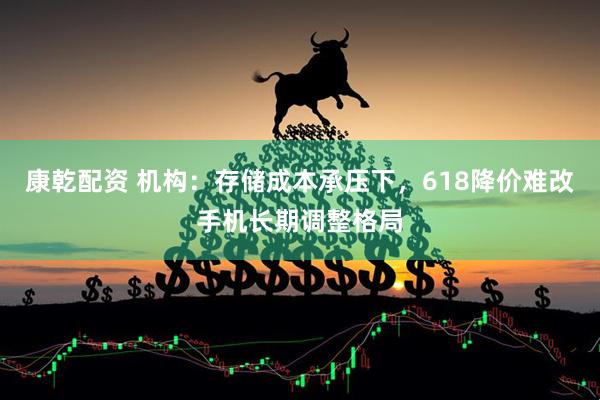 康乾配资 机构：存储成本承压下，618降价难改手机长期调整格局
