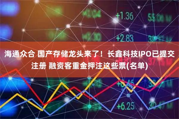 海通众合 国产存储龙头来了！长鑫科技IPO已提交注册 融资客重金押注这些票(名单)