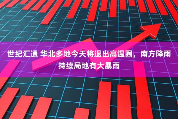 世纪汇通 华北多地今天将退出高温圈，南方降雨持续局地有大暴雨