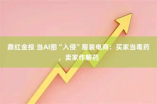 鼎红金投 当AI图“入侵”服装电商：买家当毒药，卖家作解药