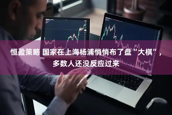 恒盈策略 国家在上海杨浦悄悄布了盘“大棋”，多数人还没反应过来