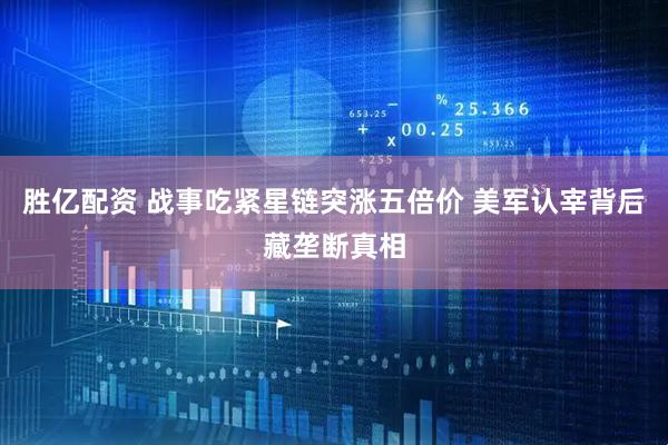胜亿配资 战事吃紧星链突涨五倍价 美军认宰背后藏垄断真相