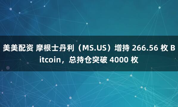 美美配资 摩根士丹利（MS.US）增持 266.56 枚 Bitcoin，总持仓突破 4000 枚