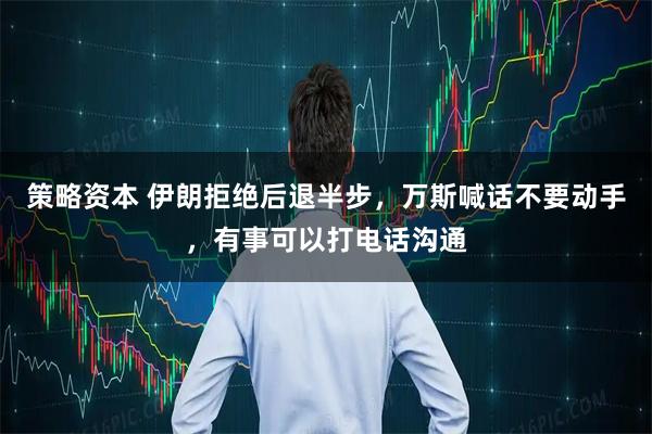 策略资本 伊朗拒绝后退半步，万斯喊话不要动手，有事可以打电话沟通