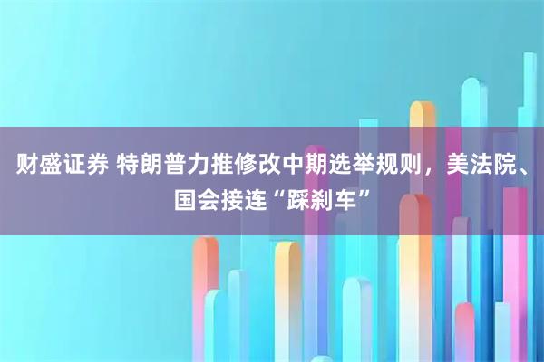 财盛证券 特朗普力推修改中期选举规则，美法院、国会接连“踩刹车”