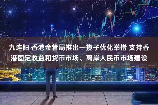 九连阳 香港金管局推出一揽子优化举措 支持香港固定收益和货币市场、离岸人民币市场建设