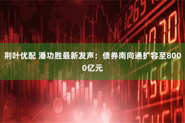 荆叶优配 潘功胜最新发声：债券南向通扩容至8000亿元