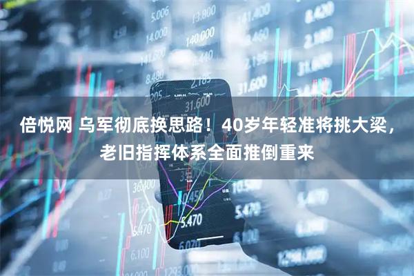 倍悦网 乌军彻底换思路！40岁年轻准将挑大梁，老旧指挥体系全面推倒重来