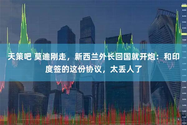 天策吧 莫迪刚走，新西兰外长回国就开炮：和印度签的这份协议，太丢人了