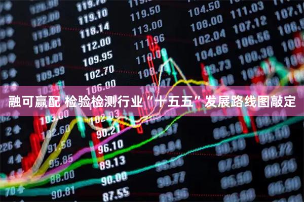 融可赢配 检验检测行业“十五五”发展路线图敲定