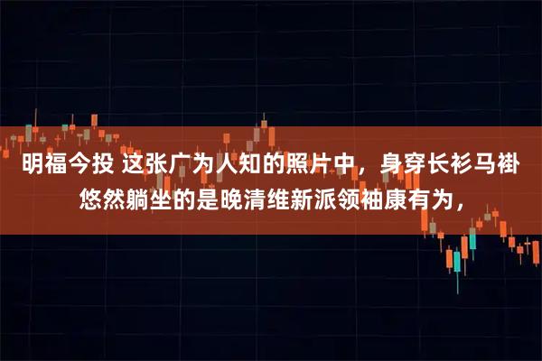 明福今投 这张广为人知的照片中，身穿长衫马褂悠然躺坐的是晚清维新派领袖康有为，