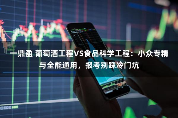 一鼎盈 葡萄酒工程VS食品科学工程：小众专精与全能通用，报考别踩冷门坑