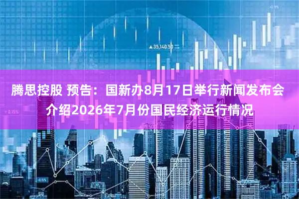 腾思控股 预告：国新办8月17日举行新闻发布会 介绍2026年7月份国民经济运行情况